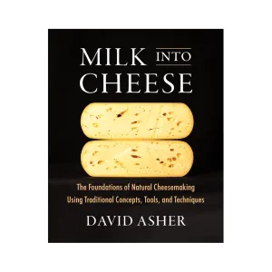 Milk into Cheese: The Foundations of Natural Cheesemaking Using Traditional Concepts, Tools, and Techniques